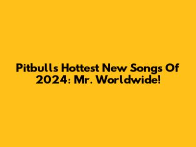 Pitbull's Hottest New Songs Of 2024: Mr. Worldwide!