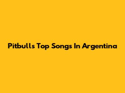 Pitbull's Top Songs In Argentina