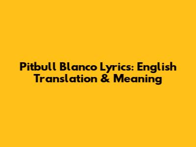 Pitbull Blanco Lyrics: English Translation & Meaning