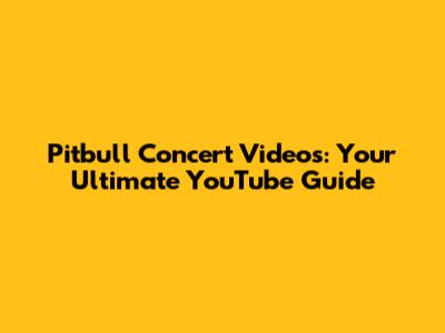 Pitbull Concert Videos: Your Ultimate YouTube Guide