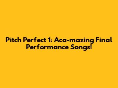 Pitch Perfect 1: Aca-mazing Final Performance Songs!