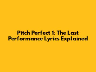 Pitch Perfect 1: The Last Performance Lyrics Explained