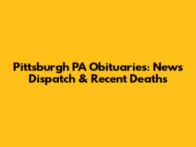 Pittsburgh PA Obituaries: News Dispatch & Recent Deaths