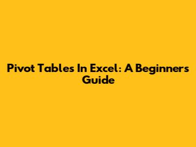 Pivot Tables In Excel: A Beginner's Guide