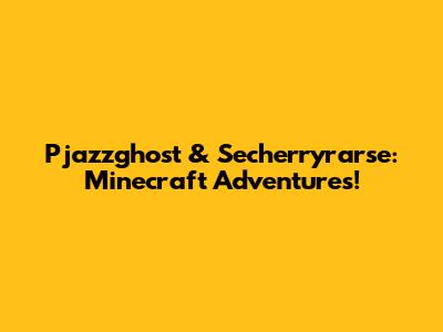 Pjazzghost & Secherryrarse: Minecraft Adventures!