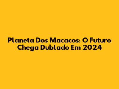 Planeta Dos Macacos: O Futuro Chega Dublado Em 2024