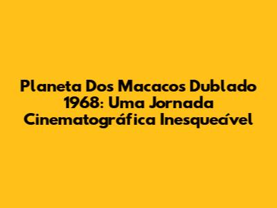 Planeta Dos Macacos Dublado 1968: Uma Jornada Cinematográfica Inesquecível
