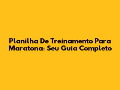 Planilha De Treinamento Para Maratona: Seu Guia Completo