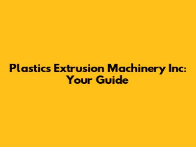 Plastics Extrusion Machinery Inc: Your Guide
