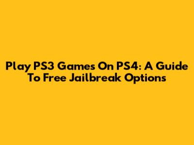Play PS3 Games On PS4: A Guide To Free Jailbreak Options