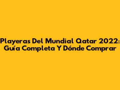 Playeras Del Mundial Qatar 2022: Guía Completa Y Dónde Comprar