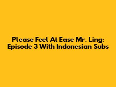 Please Feel At Ease Mr. Ling: Episode 3 With Indonesian Subs