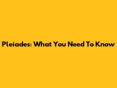Pleiades: What You Need To Know