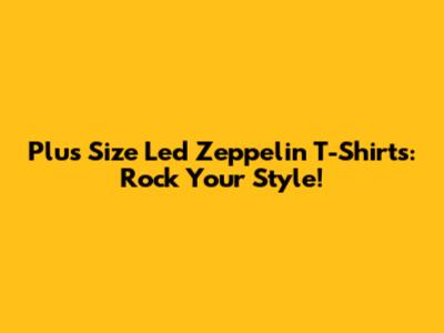 Plus Size Led Zeppelin T-Shirts: Rock Your Style!
