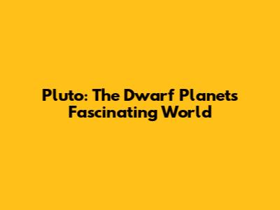 Pluto: The Dwarf Planet's Fascinating World