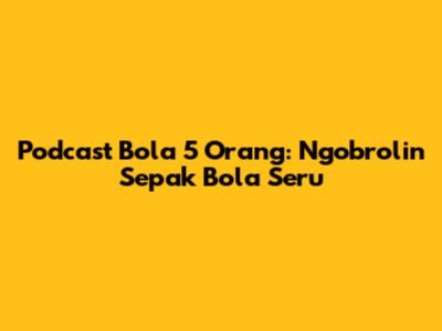 Podcast Bola 5 Orang: Ngobrolin Sepak Bola Seru