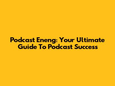 Podcast Eneng: Your Ultimate Guide To Podcast Success