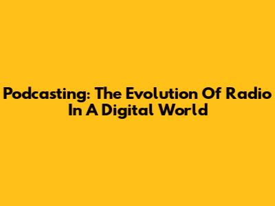 Podcasting: The Evolution Of Radio In A Digital World