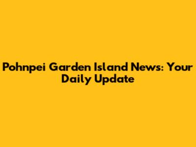 Pohnpei Garden Island News: Your Daily Update