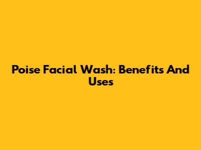 Poise Facial Wash: Benefits And Uses