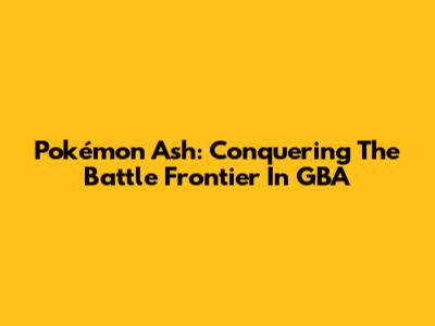 Pokémon Ash: Conquering The Battle Frontier In GBA