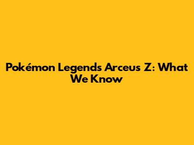 Pokémon Legends Arceus Z: What We Know