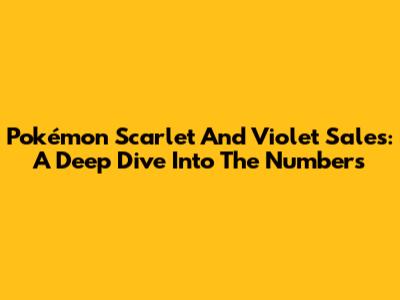 Pokémon Scarlet And Violet Sales: A Deep Dive Into The Numbers