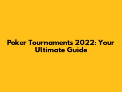 Poker Tournaments 2022: Your Ultimate Guide