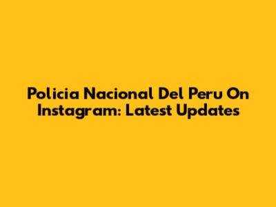 Policia Nacional Del Peru On Instagram: Latest Updates