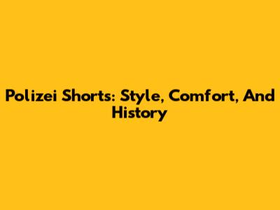 Polizei Shorts: Style, Comfort, And History