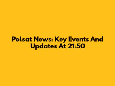 Polsat News: Key Events And Updates At 21:50