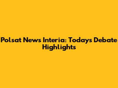 Polsat News Interia: Today's Debate Highlights