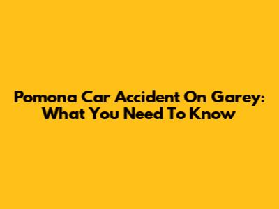 Pomona Car Accident On Garey: What You Need To Know