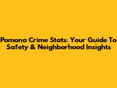 Pomona Crime Stats: Your Guide To Safety & Neighborhood Insights