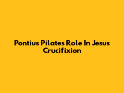 Pontius Pilate's Role In Jesus' Crucifixion