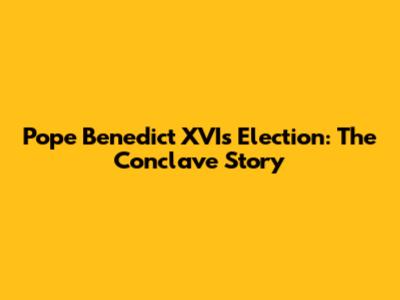 Pope Benedict XVI's Election: The Conclave Story
