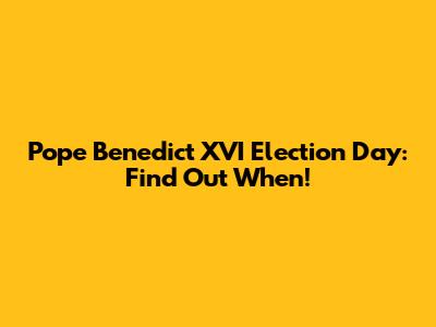 Pope Benedict XVI Election Day: Find Out When!