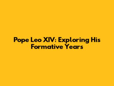 Pope Leo XIV: Exploring His Formative Years