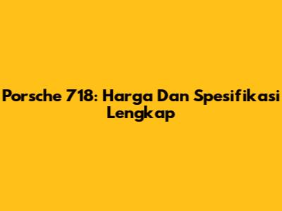 Porsche 718: Harga Dan Spesifikasi Lengkap