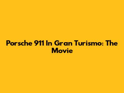 Porsche 911 In Gran Turismo: The Movie