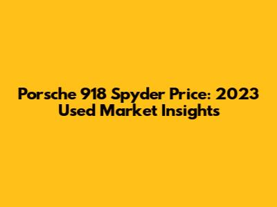 Porsche 918 Spyder Price: 2023 Used Market Insights