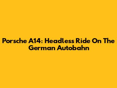 Porsche A14: Headless Ride On The German Autobahn