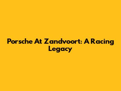 Porsche At Zandvoort: A Racing Legacy