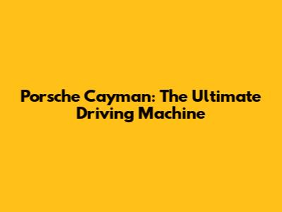 Porsche Cayman: The Ultimate Driving Machine
