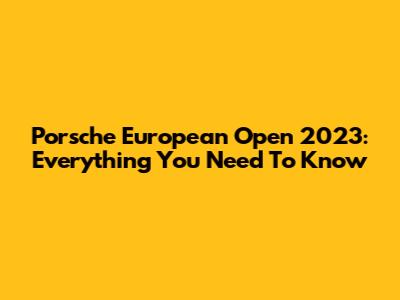 Porsche European Open 2023: Everything You Need To Know