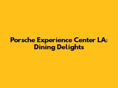 Porsche Experience Center LA: Dining Delights