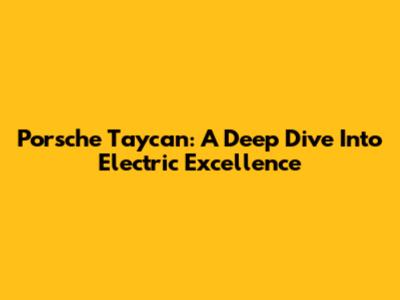 Porsche Taycan: A Deep Dive Into Electric Excellence
