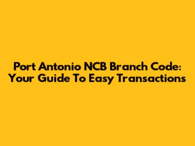 Port Antonio NCB Branch Code: Your Guide To Easy Transactions