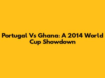 Portugal Vs Ghana: A 2014 World Cup Showdown