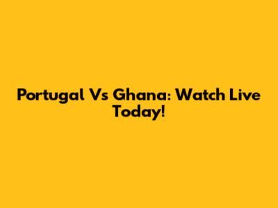 Portugal Vs Ghana: Watch Live Today!